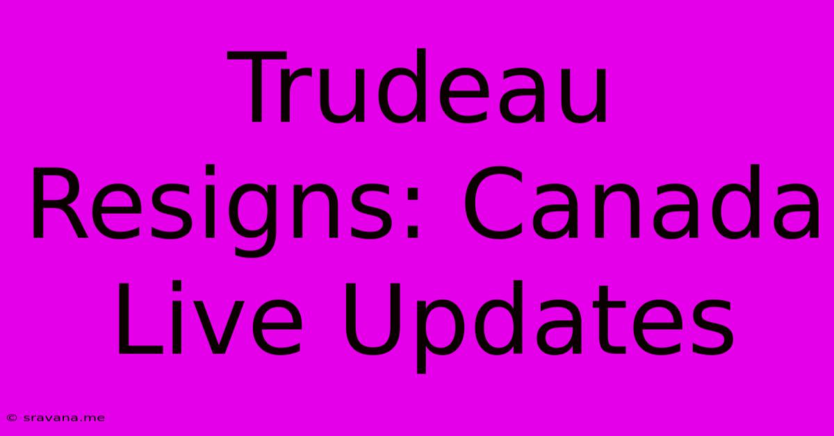 Trudeau Resigns: Canada Live Updates