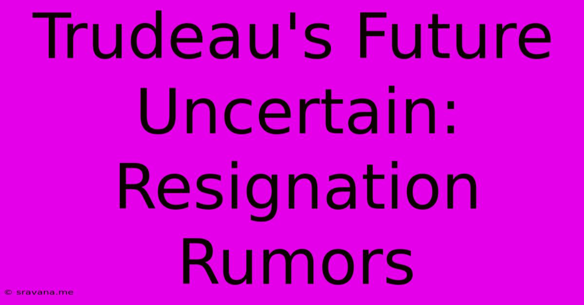 Trudeau's Future Uncertain: Resignation Rumors