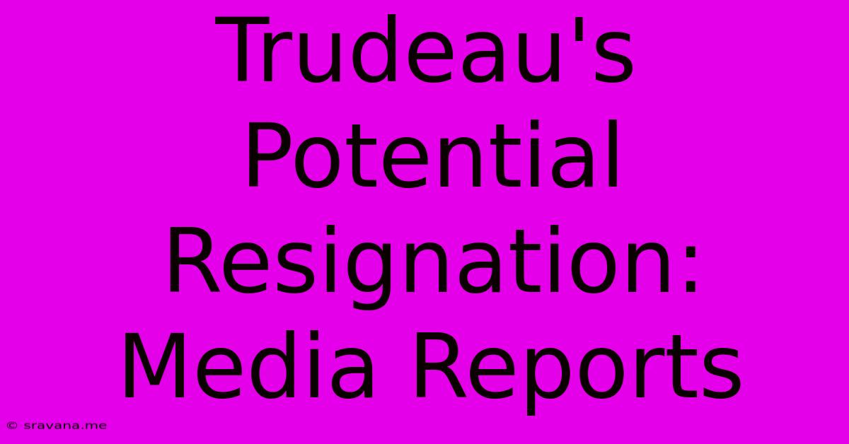 Trudeau's Potential Resignation: Media Reports