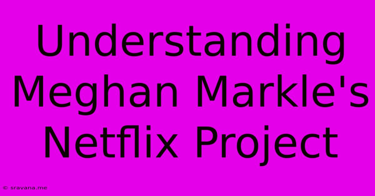 Understanding Meghan Markle's Netflix Project