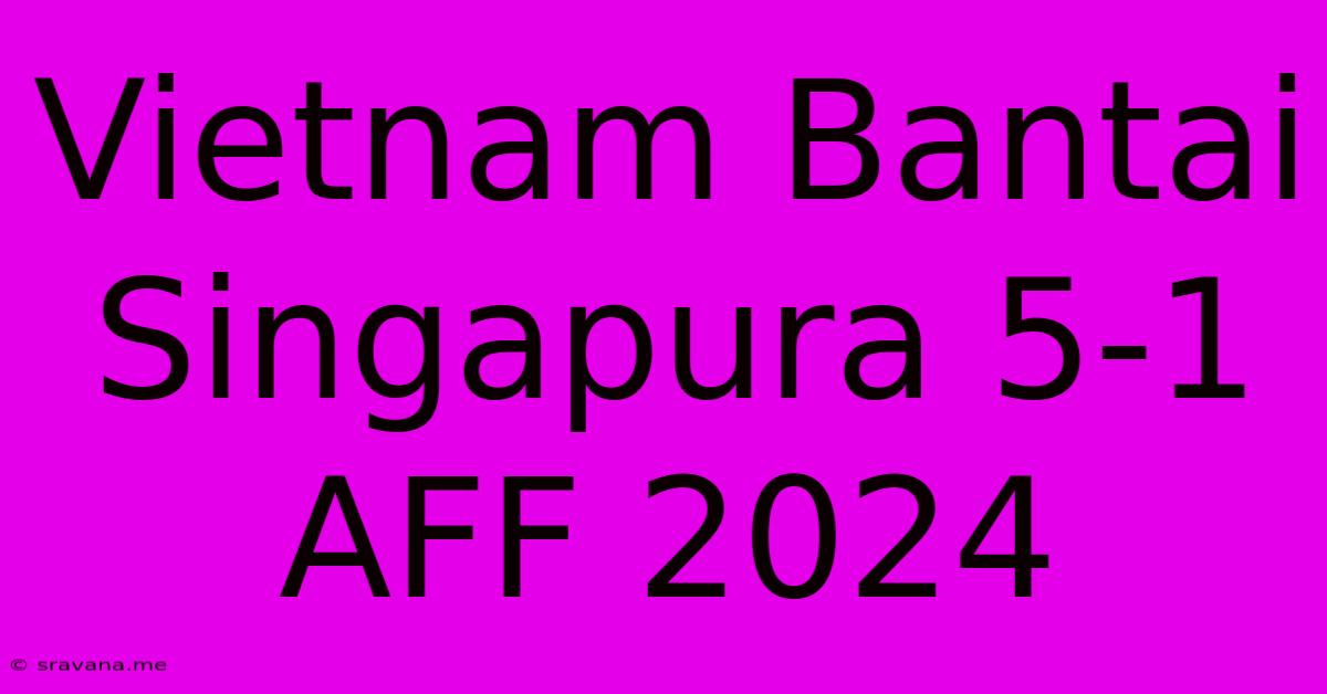 Vietnam Bantai Singapura 5-1 AFF 2024