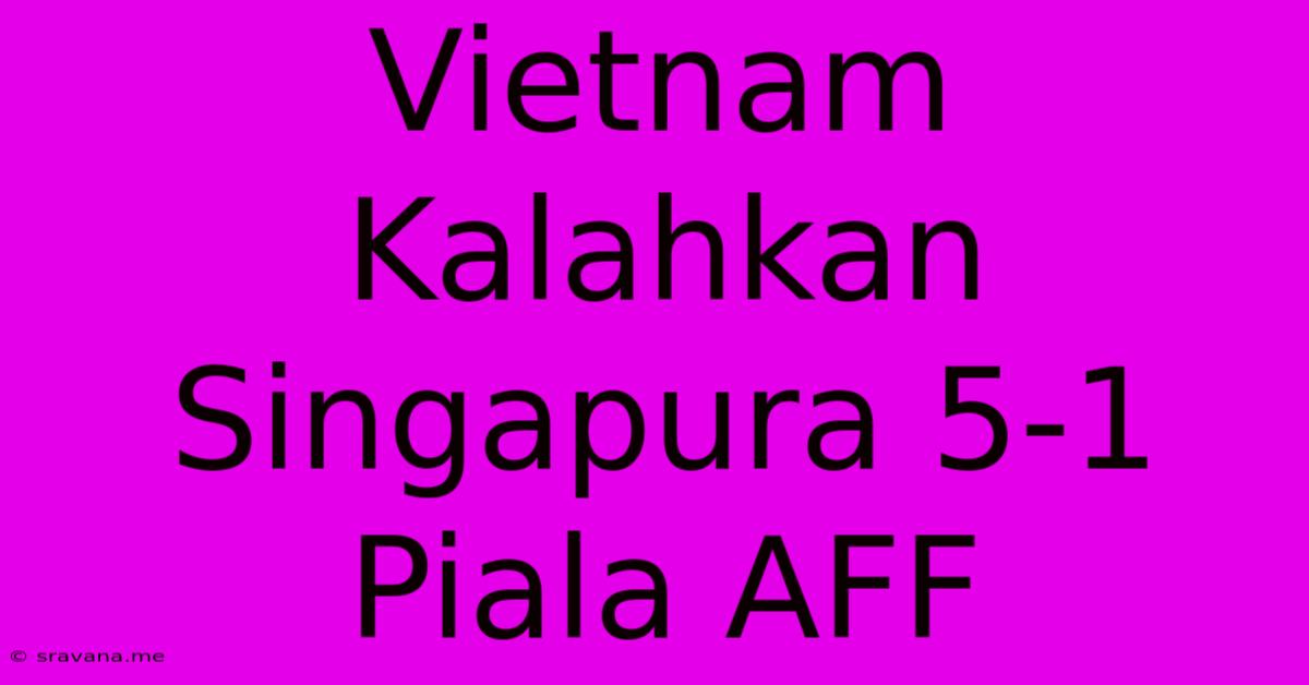 Vietnam Kalahkan Singapura 5-1 Piala AFF