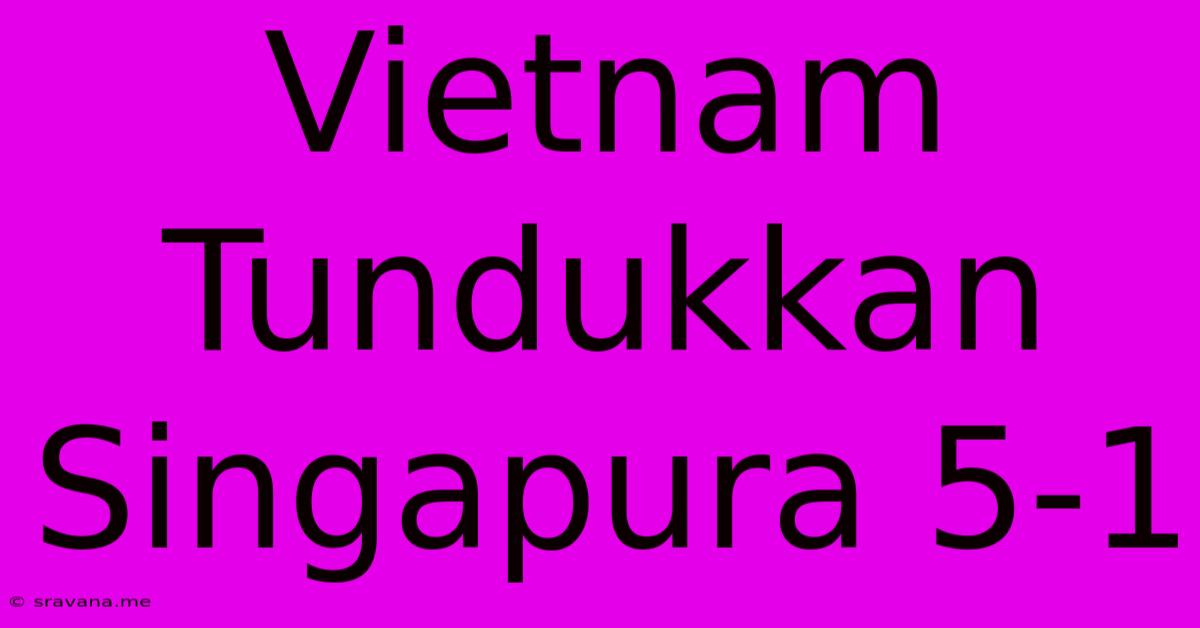 Vietnam Tundukkan Singapura 5-1