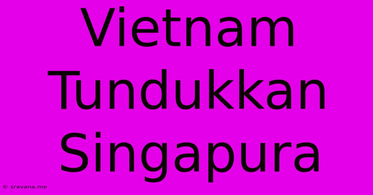 Vietnam Tundukkan Singapura