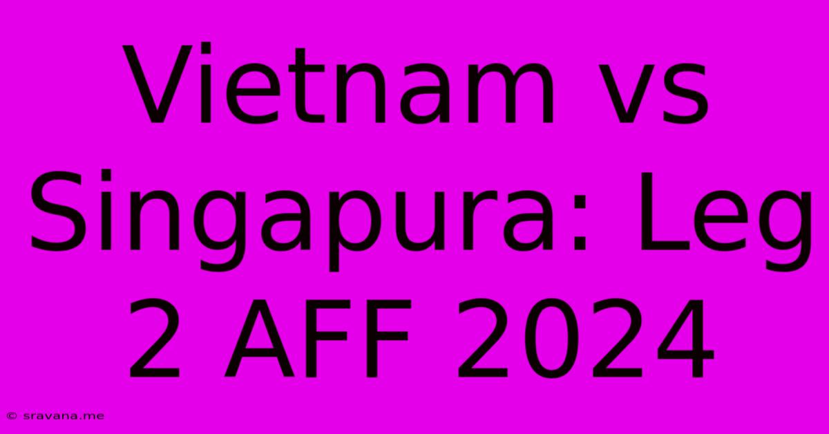 Vietnam Vs Singapura: Leg 2 AFF 2024