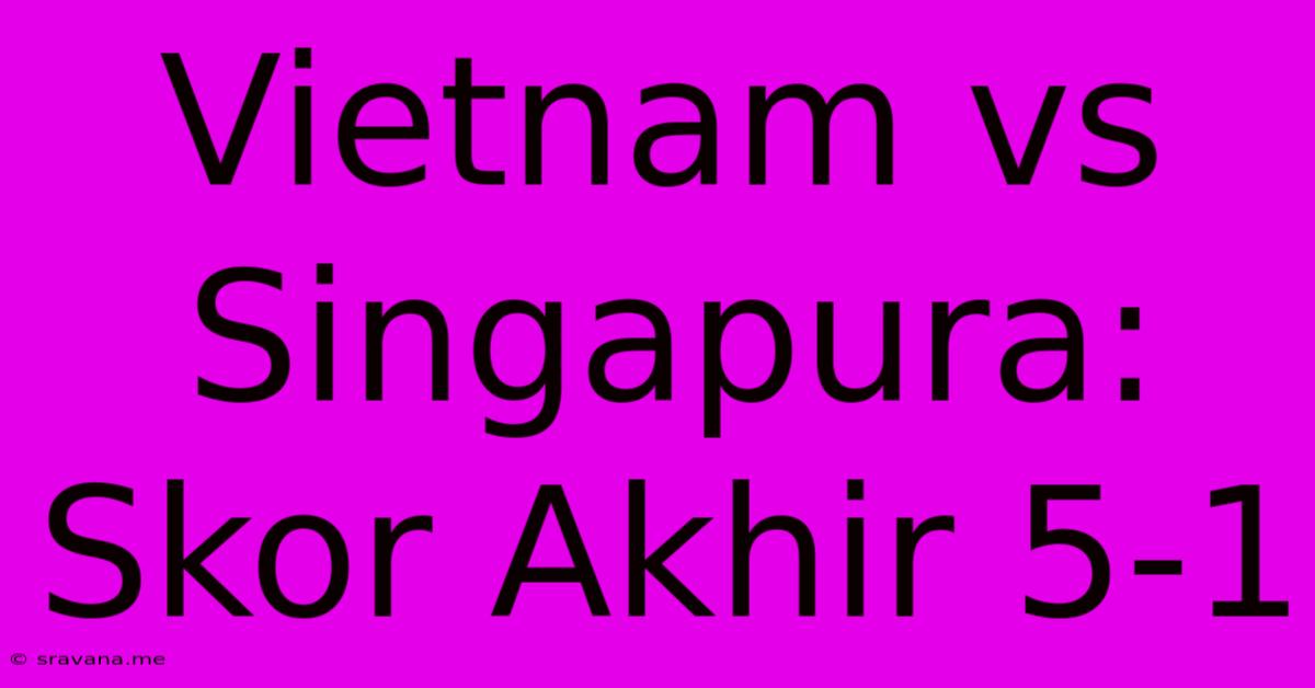 Vietnam Vs Singapura: Skor Akhir 5-1