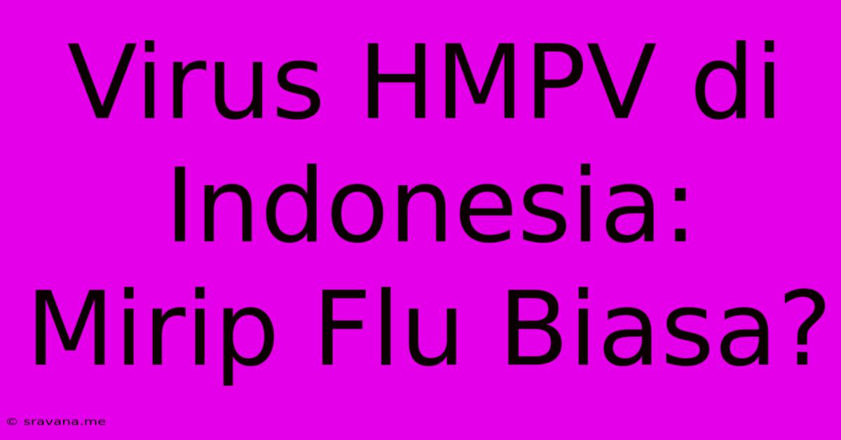 Virus HMPV Di Indonesia: Mirip Flu Biasa?