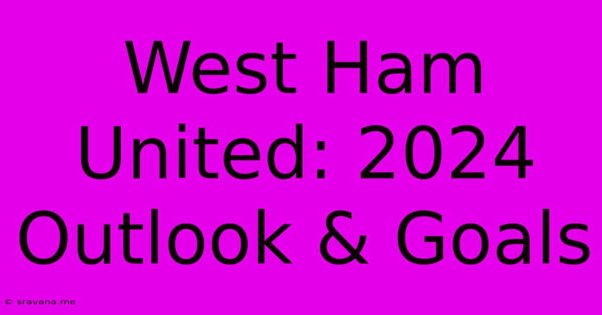 West Ham United: 2024 Outlook & Goals